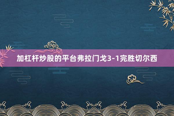 加杠杆炒股的平台弗拉门戈3-1完胜切尔西