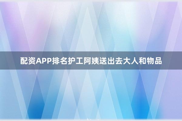 配资APP排名护工阿姨送出去大人和物品