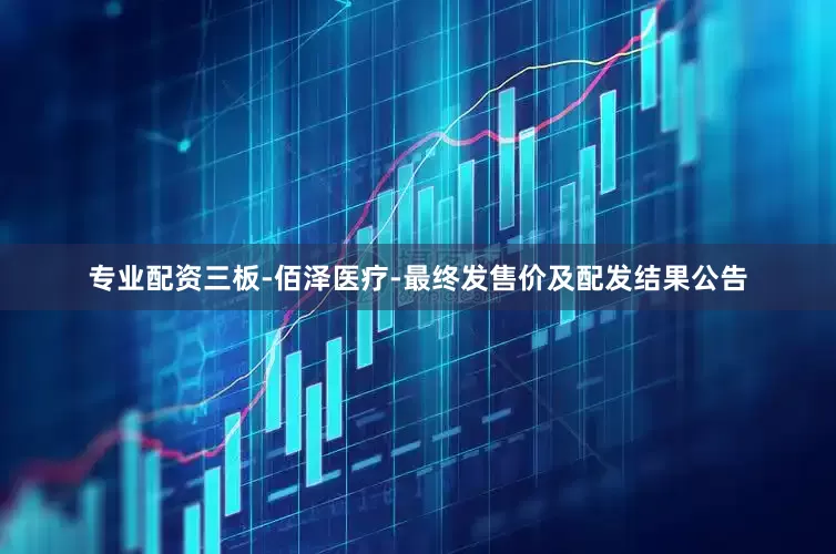 专业配资三板-佰泽医疗-最终发售价及配发结果公告