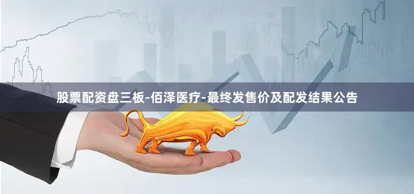 股票配资盘三板-佰泽医疗-最终发售价及配发结果公告