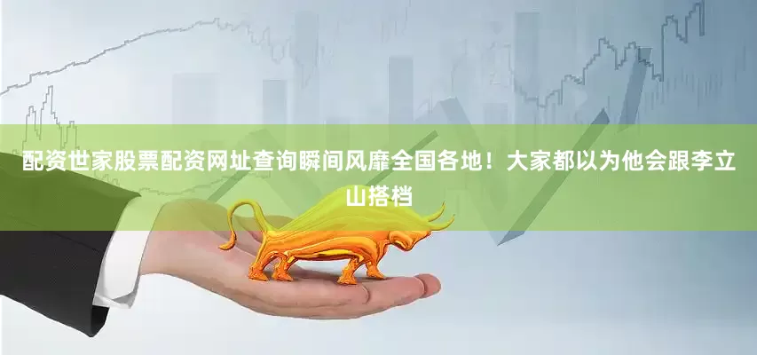 配资世家股票配资网址查询瞬间风靡全国各地！大家都以为他会跟李立山搭档