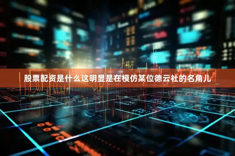 股票配资是什么这明显是在模仿某位德云社的名角儿