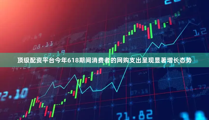 顶级配资平台今年618期间消费者的网购支出呈现显著增长态势