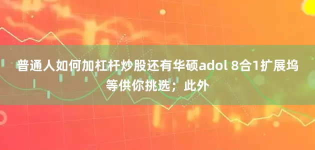 普通人如何加杠杆炒股还有华硕adol 8合1扩展坞等供你挑选；此外