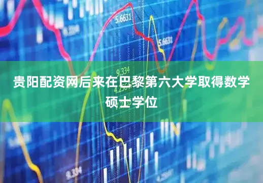 贵阳配资网后来在巴黎第六大学取得数学硕士学位