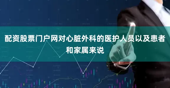 配资股票门户网对心脏外科的医护人员以及患者和家属来说