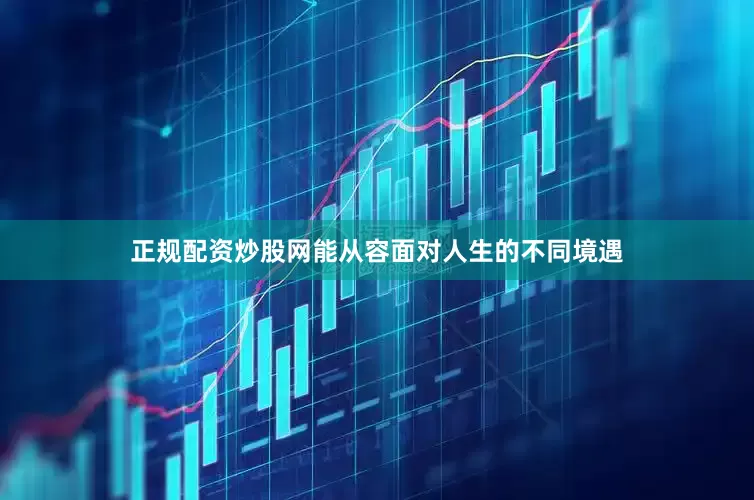 正规配资炒股网能从容面对人生的不同境遇