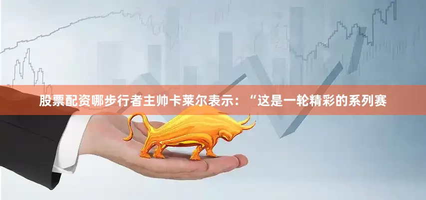 股票配资哪步行者主帅卡莱尔表示：“这是一轮精彩的系列赛