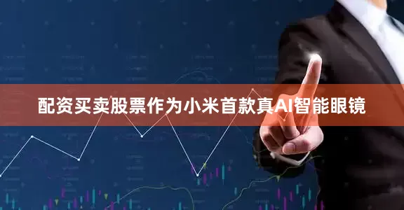 配资买卖股票作为小米首款真AI智能眼镜