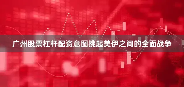 广州股票杠杆配资意图挑起美伊之间的全面战争