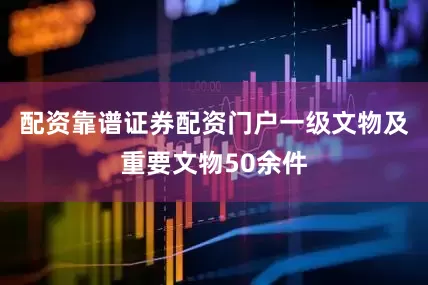 配资靠谱证券配资门户一级文物及重要文物50余件