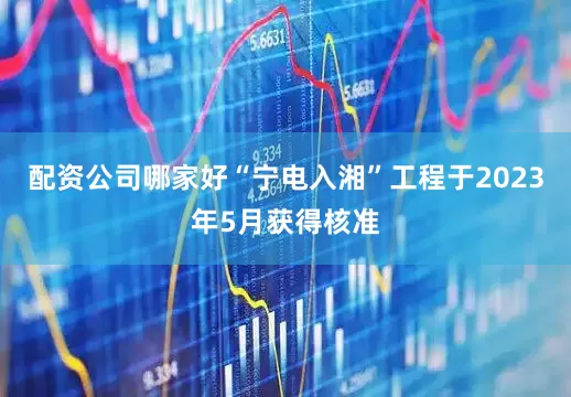 配资公司哪家好　　“宁电入湘”工程于2023年5月获得核准