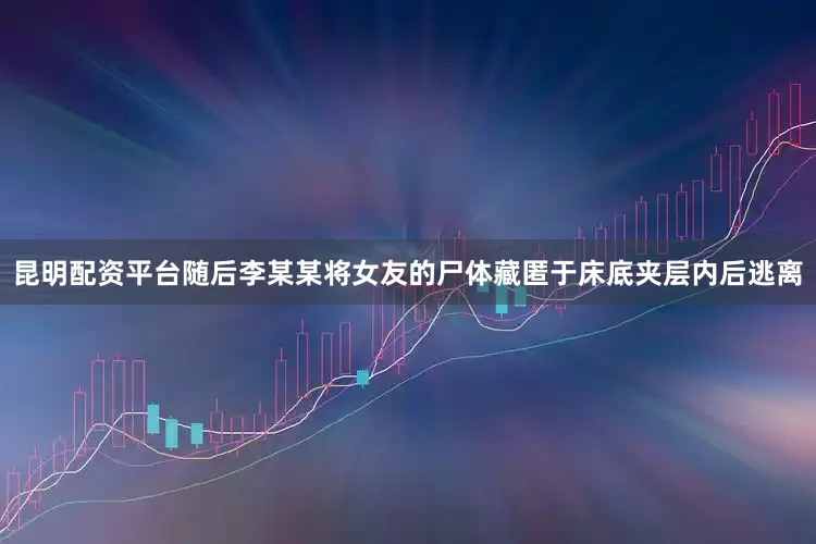 昆明配资平台随后李某某将女友的尸体藏匿于床底夹层内后逃离