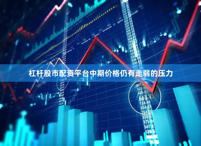 杠杆股市配资平台中期价格仍有走弱的压力