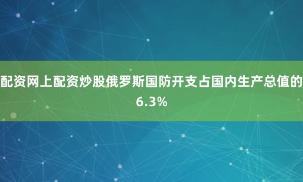配资网上配资炒股俄罗斯国防开支占国内生产总值的6.3%