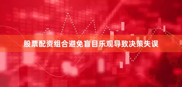 股票配资组合避免盲目乐观导致决策失误