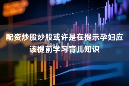 配资炒股炒股或许是在提示孕妇应该提前学习育儿知识