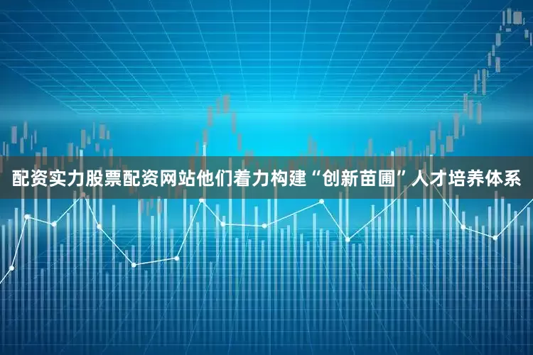 配资实力股票配资网站他们着力构建“创新苗圃”人才培养体系