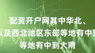 配资开户网其中华北、东北以及西北地区东部等地有中到大雨
