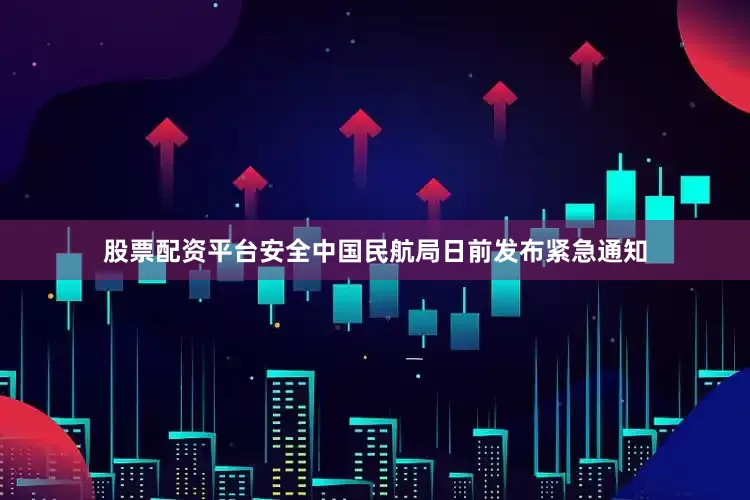 股票配资平台安全中国民航局日前发布紧急通知