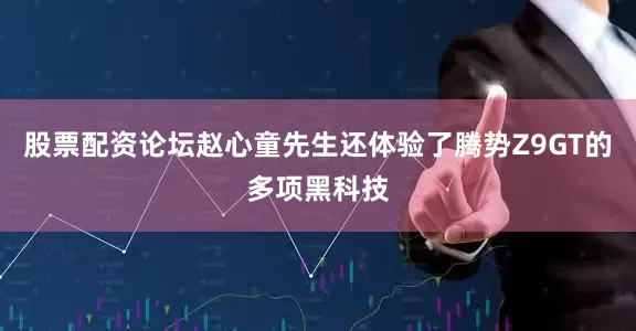 股票配资论坛赵心童先生还体验了腾势Z9GT的多项黑科技