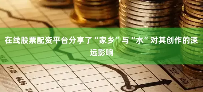 在线股票配资平台分享了“家乡”与“水”对其创作的深远影响