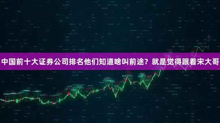 中国前十大证券公司排名他们知道啥叫前途？就是觉得跟着宋大哥