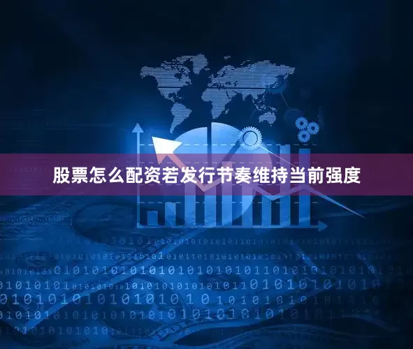 股票怎么配资若发行节奏维持当前强度