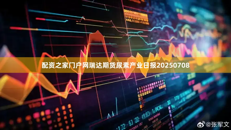 配资之家门户网瑞达期货尿素产业日报20250708