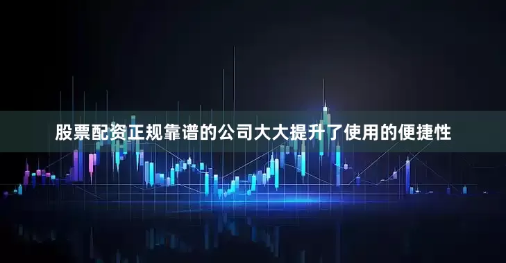股票配资正规靠谱的公司大大提升了使用的便捷性
