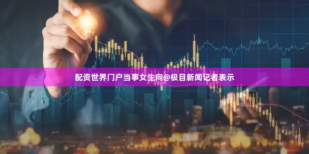 配资世界门户当事女生向@极目新闻记者表示