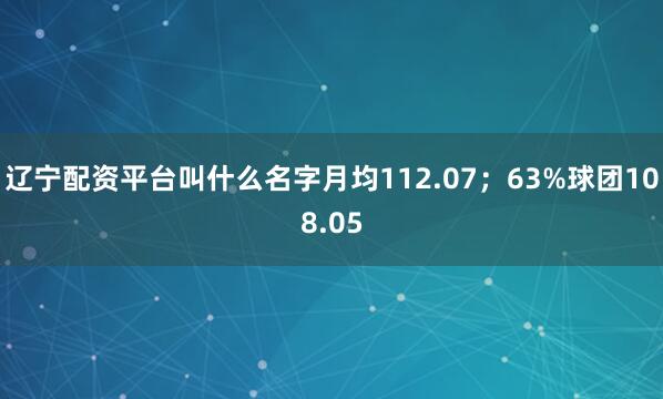 辽宁配资平台叫什么名字月均112.07；63%球团108.05