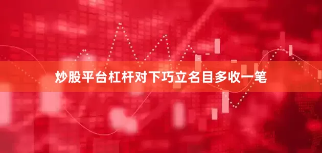 炒股平台杠杆对下巧立名目多收一笔