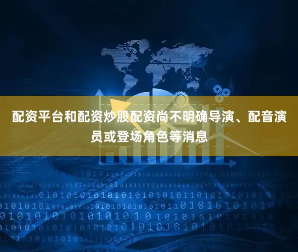 配资平台和配资炒股配资尚不明确导演、配音演员或登场角色等消息