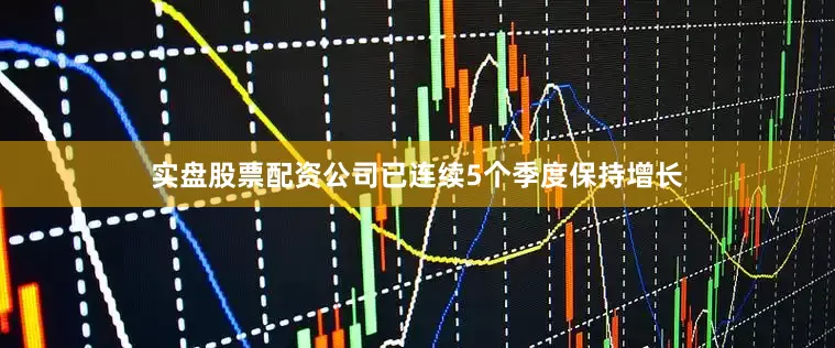 实盘股票配资公司已连续5个季度保持增长