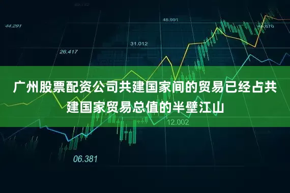 广州股票配资公司共建国家间的贸易已经占共建国家贸易总值的半壁江山