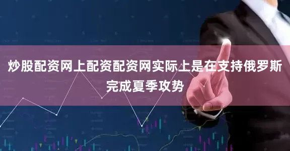 炒股配资网上配资配资网实际上是在支持俄罗斯完成夏季攻势