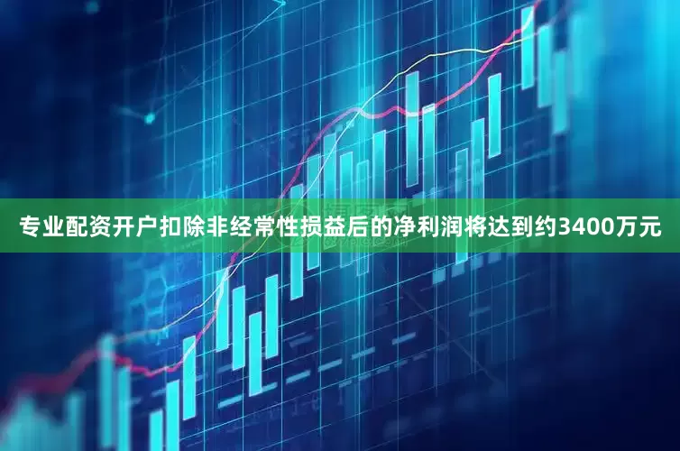 专业配资开户扣除非经常性损益后的净利润将达到约3400万元