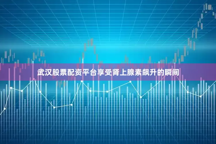 武汉股票配资平台享受肾上腺素飙升的瞬间