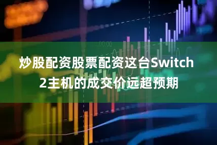 炒股配资股票配资这台Switch 2主机的成交价远超预期