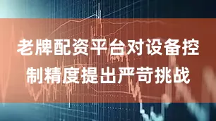 老牌配资平台对设备控制精度提出严苛挑战
