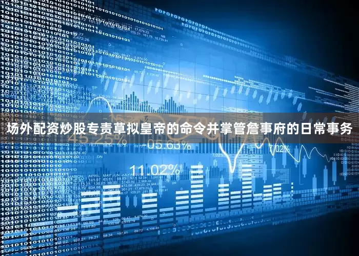 场外配资炒股专责草拟皇帝的命令并掌管詹事府的日常事务