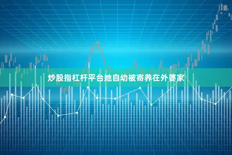 炒股指杠杆平台她自幼被寄养在外婆家