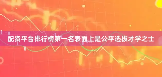 配资平台排行榜第一名表面上是公平选拔才学之士