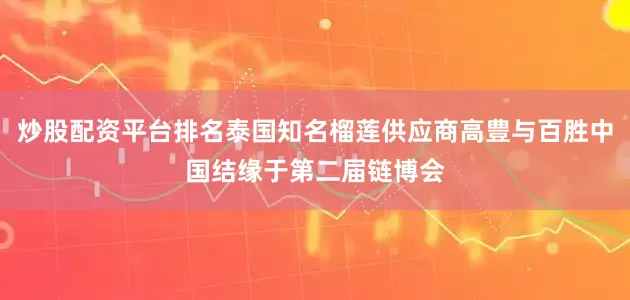 炒股配资平台排名泰国知名榴莲供应商高豊与百胜中国结缘于第二届链博会
