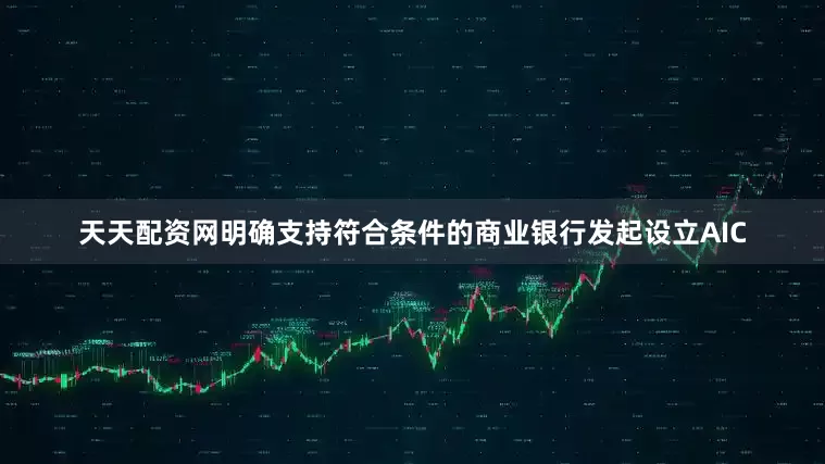 天天配资网明确支持符合条件的商业银行发起设立AIC