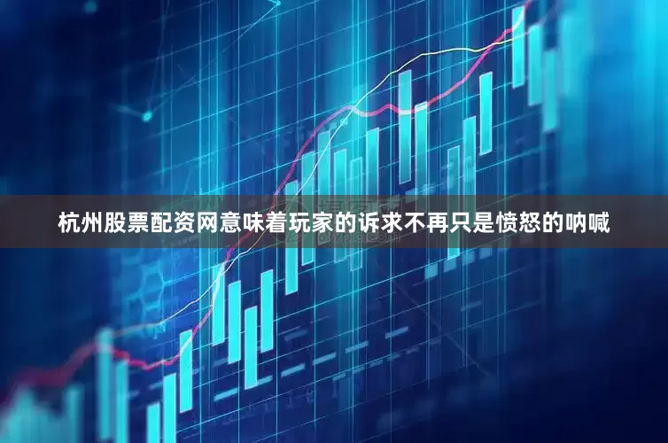 杭州股票配资网意味着玩家的诉求不再只是愤怒的呐喊