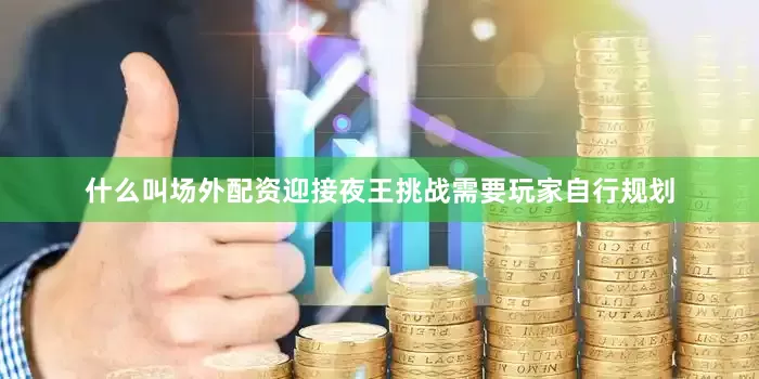 什么叫场外配资迎接夜王挑战需要玩家自行规划