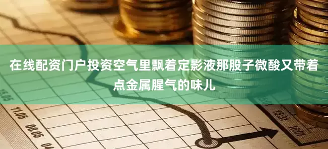 在线配资门户投资空气里飘着定影液那股子微酸又带着点金属腥气的味儿