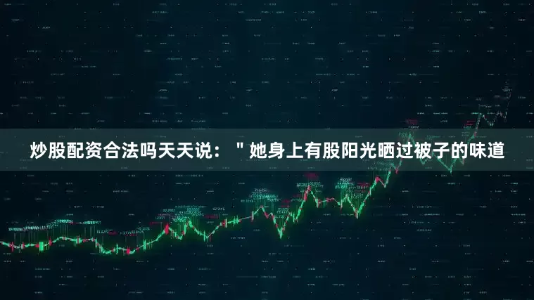 炒股配资合法吗天天说：＂她身上有股阳光晒过被子的味道